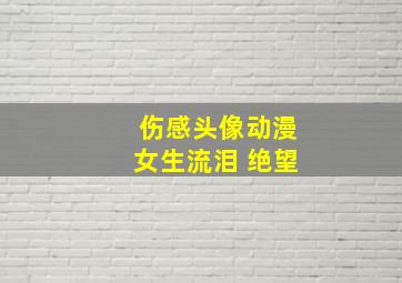 伤感头像动漫女生流泪 绝望